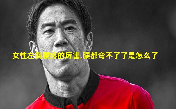 女性左侧腰疼的厉害,腰都弯不了了是怎么了
