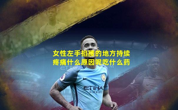 女性左手掐腰的地方持续疼痛什么原因呢吃什么药