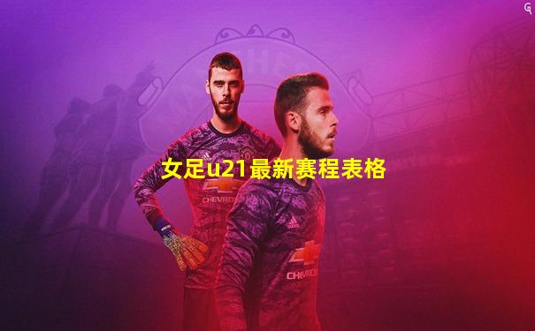 女足u21最新赛程表格