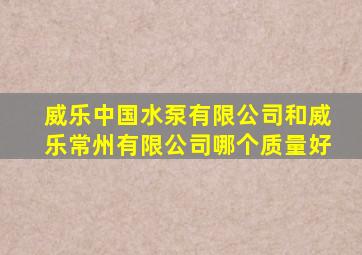 威乐中国水泵有限公司和威乐常州有限公司哪个质量好
