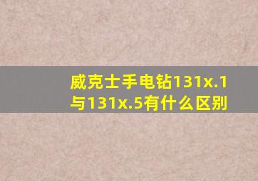 威克士手电钻131x.1与131x.5有什么区别