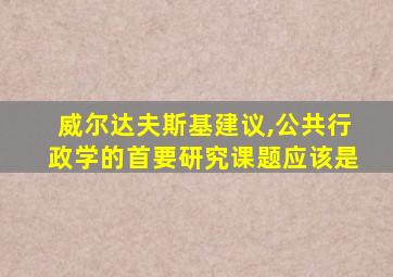 威尔达夫斯基建议,公共行政学的首要研究课题应该是
