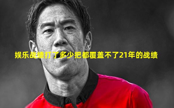 娱乐战绩打了多少把都覆盖不了21年的战绩