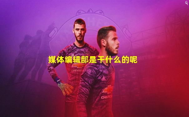 媒体编辑部是干什么的呢
