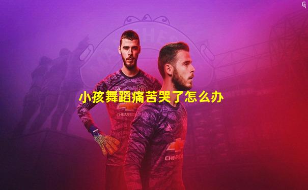 小孩舞蹈痛苦哭了怎么办
