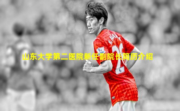 山东大学第二医院新任副院长简历介绍