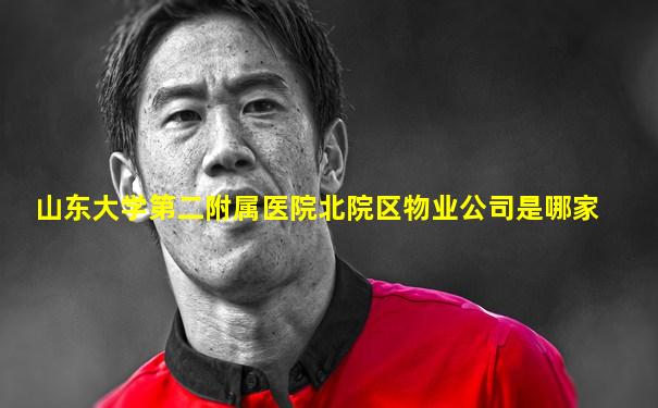 山东大学第二附属医院北院区物业公司是哪家