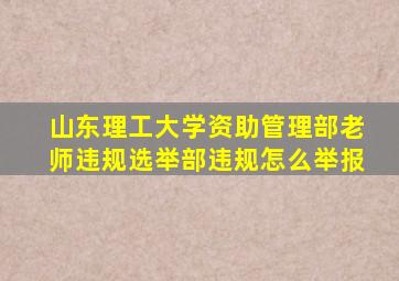 山东理工大学资助管理部老师违规选举部违规怎么举报