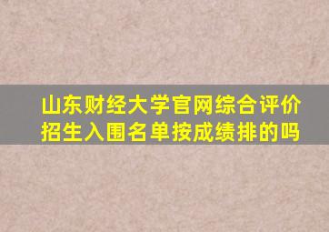 山东财经大学官网综合评价招生入围名单按成绩排的吗
