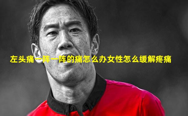 左头痛一阵一阵的痛怎么办女性怎么缓解疼痛