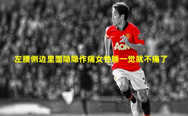 左腰侧边里面隐隐作痛女性睡一觉就不痛了