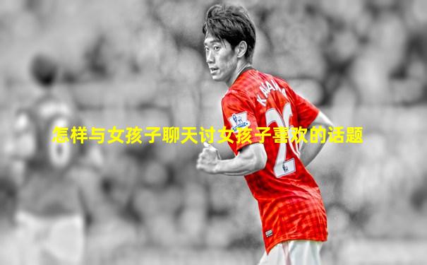怎样与女孩子聊天讨女孩子喜欢的话题