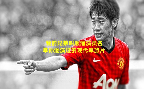我的兄弟叫顺溜演员名单孙逊演过的现代军旅片