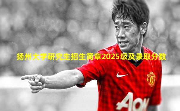 扬州大学研究生招生简章2025级及录取分数