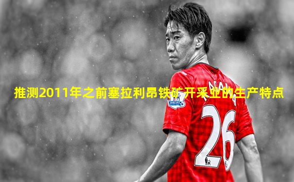 推测2011年之前塞拉利昂铁矿开采业的生产特点
