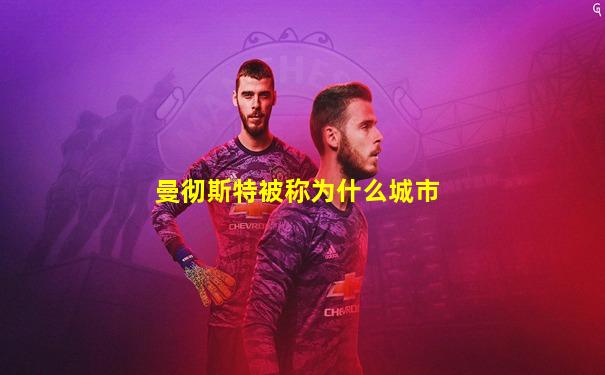 曼彻斯特被称为什么城市