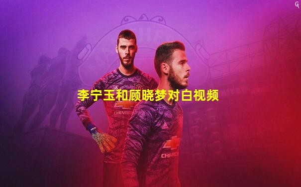 李宁玉和顾晓梦对白视频