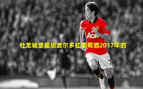 杜龙城堡超级波尔多红葡萄酒2017年的