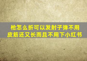 枪怎么折可以发射子弹不用皮筋还又长而且不用下小红书