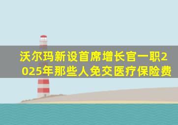 沃尔玛新设首席增长官一职2025年那些人免交医疗保险费