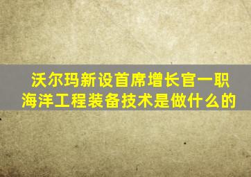 沃尔玛新设首席增长官一职海洋工程装备技术是做什么的