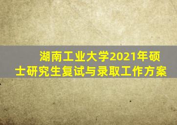 湖南工业大学2021年硕士研究生复试与录取工作方案