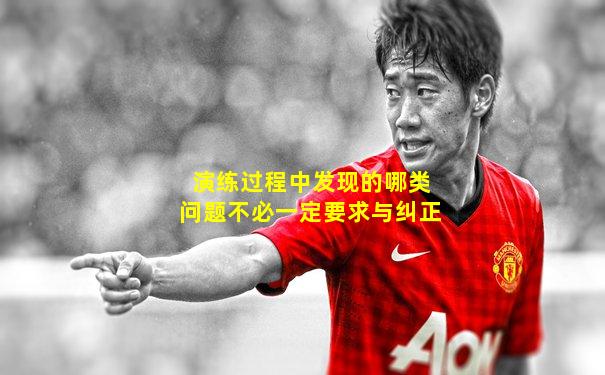 演练过程中发现的哪类问题不必一定要求与纠正