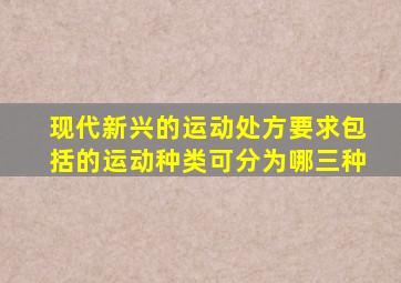 现代新兴的运动处方要求包括的运动种类可分为哪三种