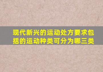 现代新兴的运动处方要求包括的运动种类可分为哪三类