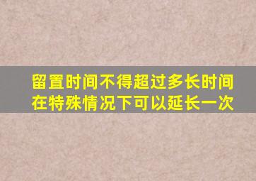 留置时间不得超过多长时间在特殊情况下可以延长一次