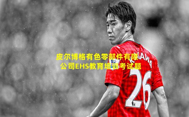 皮尔博格有色零部件有限公司EHS教育培训考试题