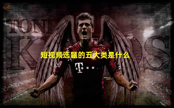 短视频选题的五大类是什么
