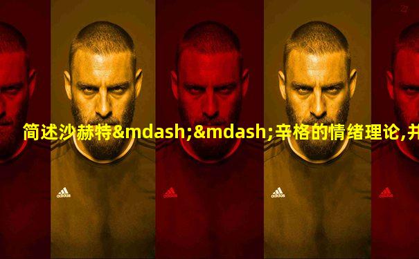 简述沙赫特——辛格的情绪理论,并介绍其实验研究