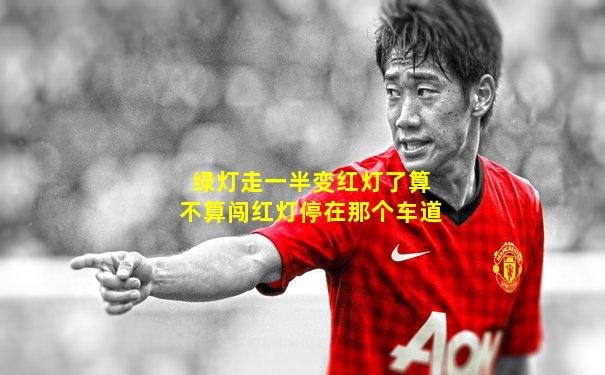 绿灯走一半变红灯了算不算闯红灯停在那个车道