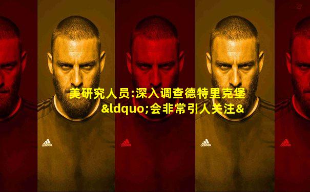 美研究人员:深入调查德特里克堡“会非常引人关注”