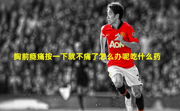 胸前瘾痛按一下就不痛了怎么办呢吃什么药