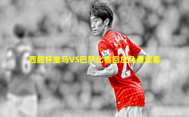 西超杯皇马VS巴萨比赛回放免费观看
