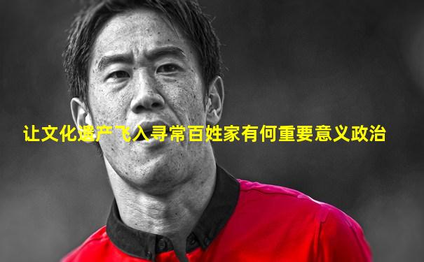 让文化遗产飞入寻常百姓家有何重要意义政治