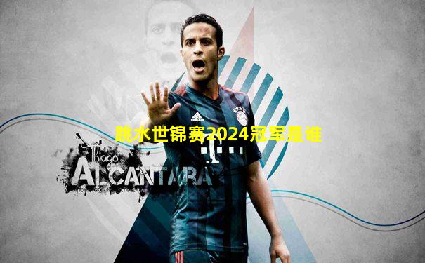 跳水世锦赛2024冠军是谁