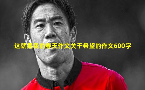 这就是我的春天作文关于希望的作文600字