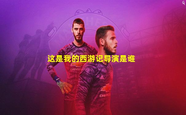 这是我的西游记导演是谁