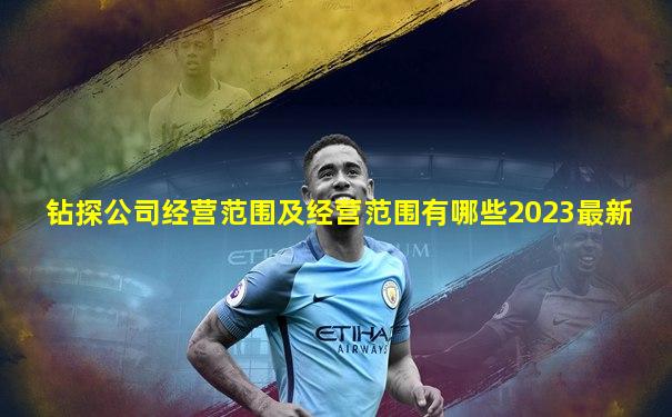 钻探公司经营范围及经营范围有哪些2023最新
