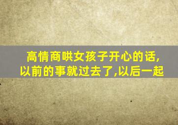高情商哄女孩子开心的话,以前的事就过去了,以后一起
